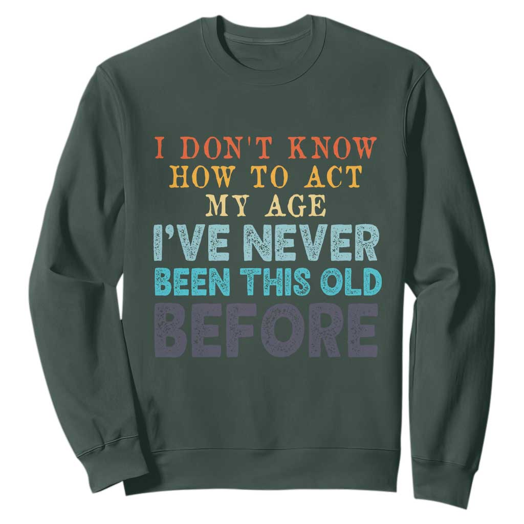 I Dont Know How To Act My Age I've Never Been This Old Before Sweatshirt Funny Old Birthday TS11 Dark Forest Green Print Your Wear