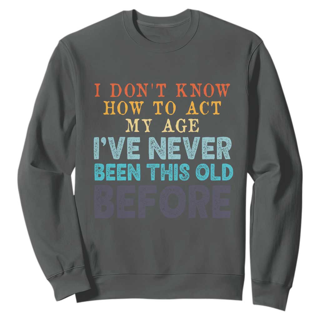 I Dont Know How To Act My Age I've Never Been This Old Before Sweatshirt Funny Old Birthday TS11 Dark Heather Print Your Wear