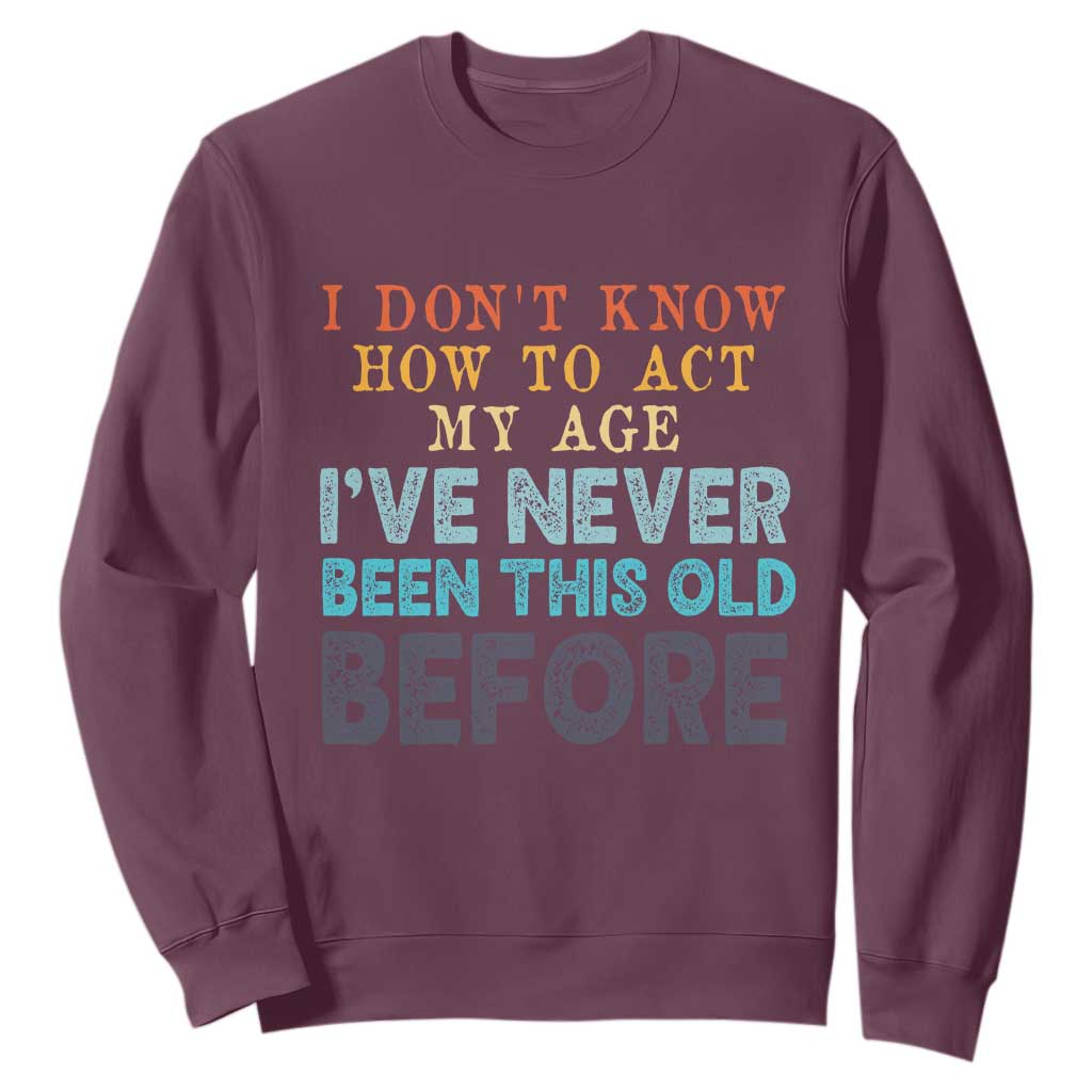 I Dont Know How To Act My Age I've Never Been This Old Before Sweatshirt Funny Old Birthday TS11 Maroon Print Your Wear
