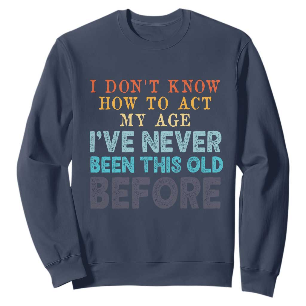 I Dont Know How To Act My Age I've Never Been This Old Before Sweatshirt Funny Old Birthday TS11 Navy Print Your Wear