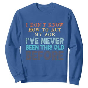 I Dont Know How To Act My Age I've Never Been This Old Before Sweatshirt Funny Old Birthday TS11 Royal Blue Print Your Wear