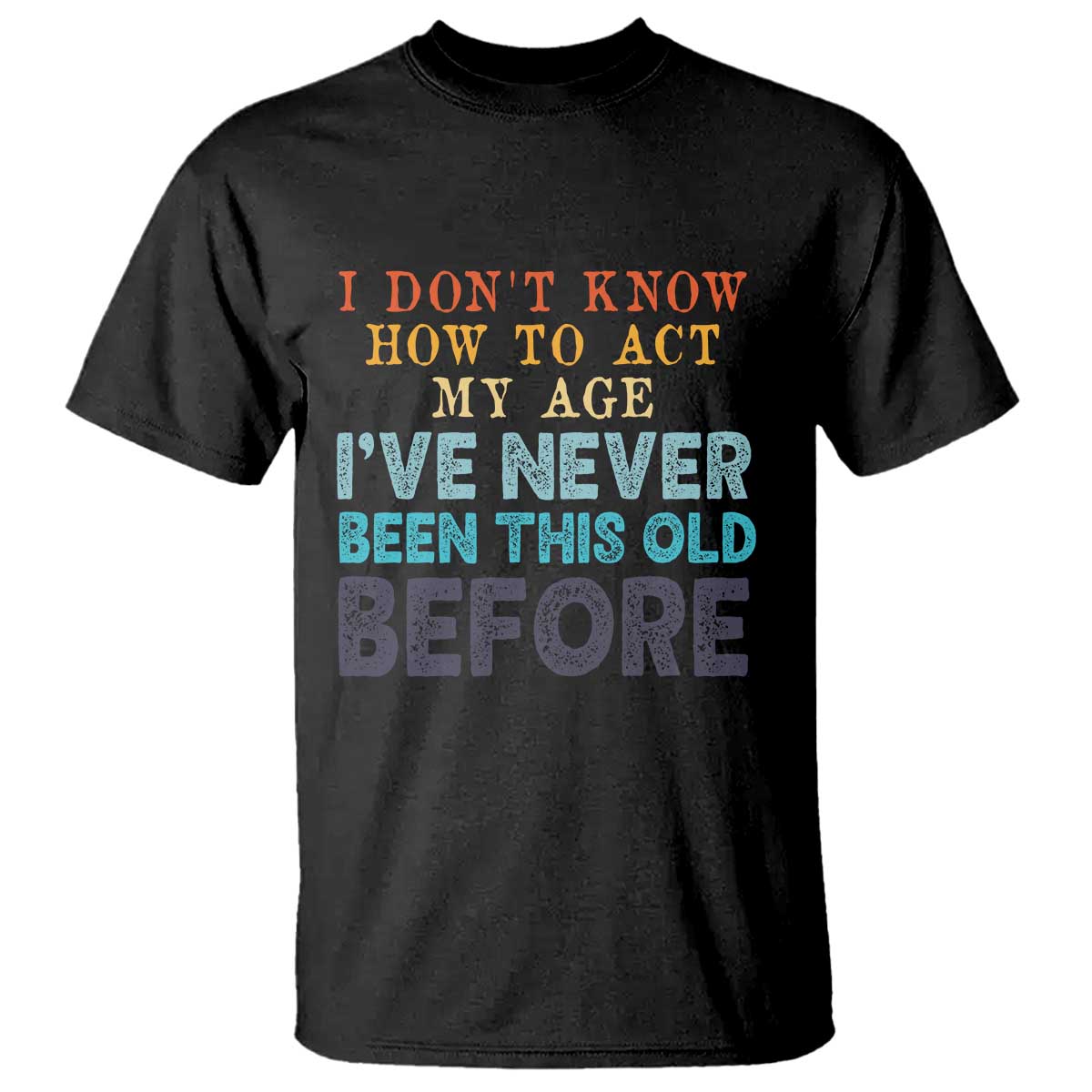 I Dont Know How To Act My Age I've Never Been This Old Before T Shirt Funny Old Birthday TS11 Black Print Your Wear