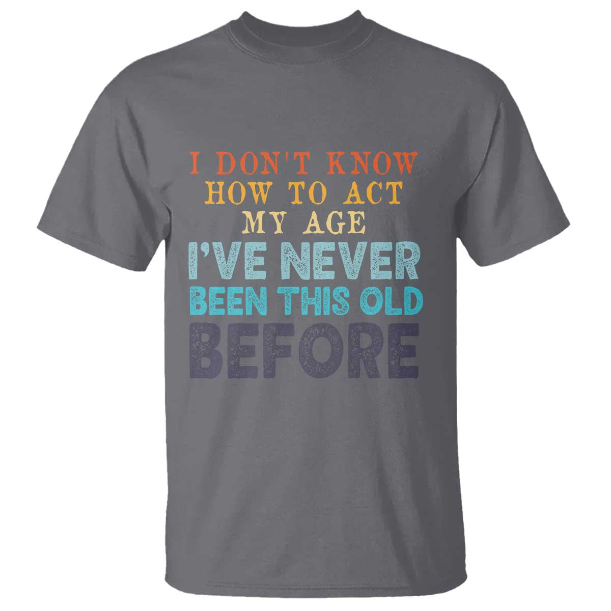 I Dont Know How To Act My Age I've Never Been This Old Before T Shirt Funny Old Birthday TS11 Charcoal Print Your Wear