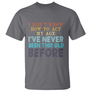 I Dont Know How To Act My Age I've Never Been This Old Before T Shirt Funny Old Birthday TS11 Charcoal Print Your Wear
