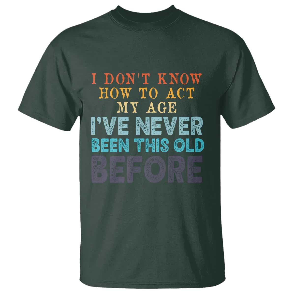 I Dont Know How To Act My Age I've Never Been This Old Before T Shirt Funny Old Birthday TS11 Dark Forest Green Print Your Wear