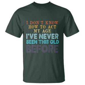 I Dont Know How To Act My Age I've Never Been This Old Before T Shirt Funny Old Birthday TS11 Dark Forest Green Print Your Wear