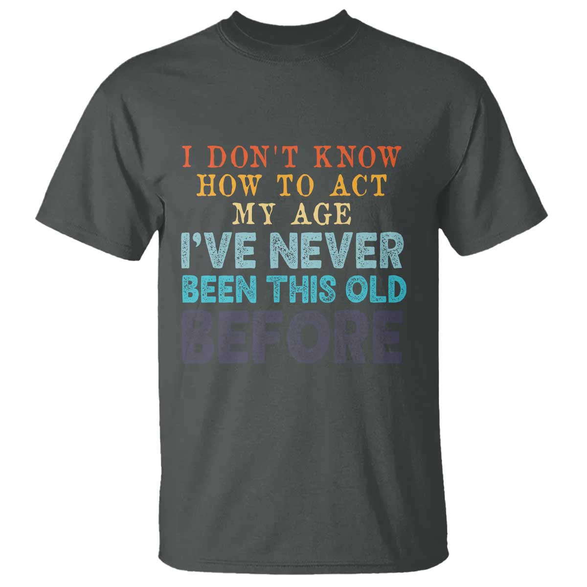 I Dont Know How To Act My Age I've Never Been This Old Before T Shirt Funny Old Birthday TS11 Dark Heather Print Your Wear