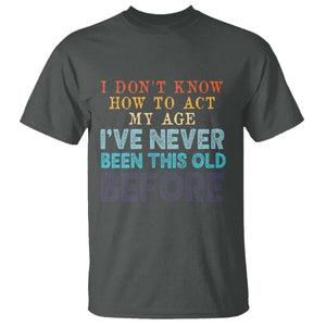 I Dont Know How To Act My Age I've Never Been This Old Before T Shirt Funny Old Birthday TS11 Dark Heather Print Your Wear