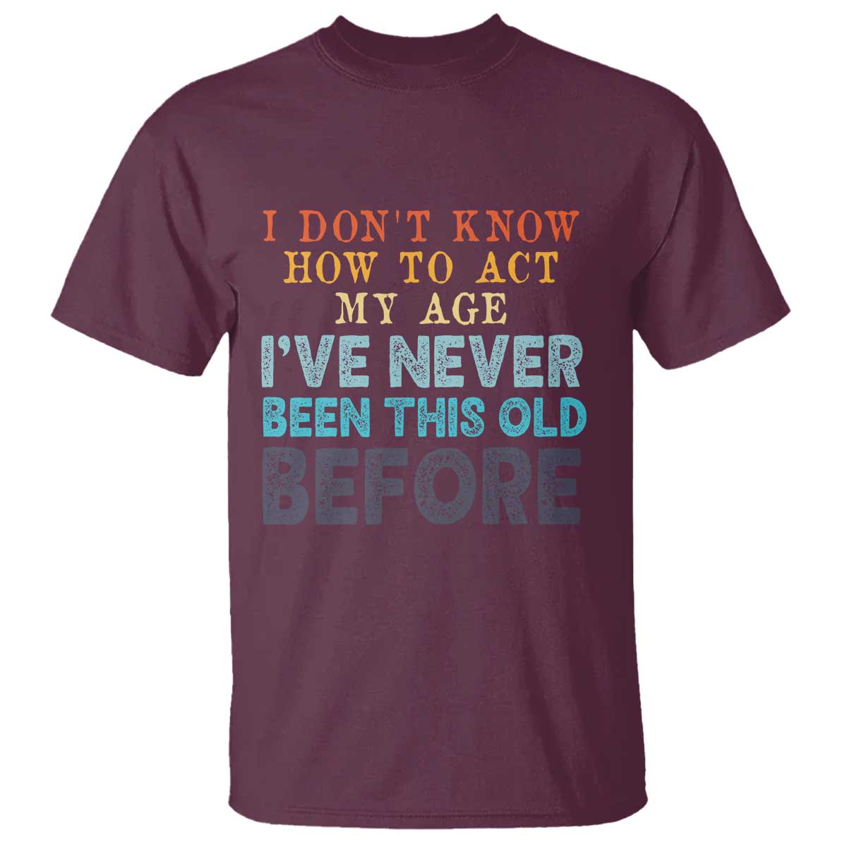 I Dont Know How To Act My Age I've Never Been This Old Before T Shirt Funny Old Birthday TS11 Maroon Print Your Wear