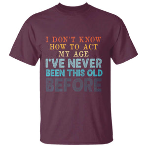 I Dont Know How To Act My Age I've Never Been This Old Before T Shirt Funny Old Birthday TS11 Maroon Print Your Wear