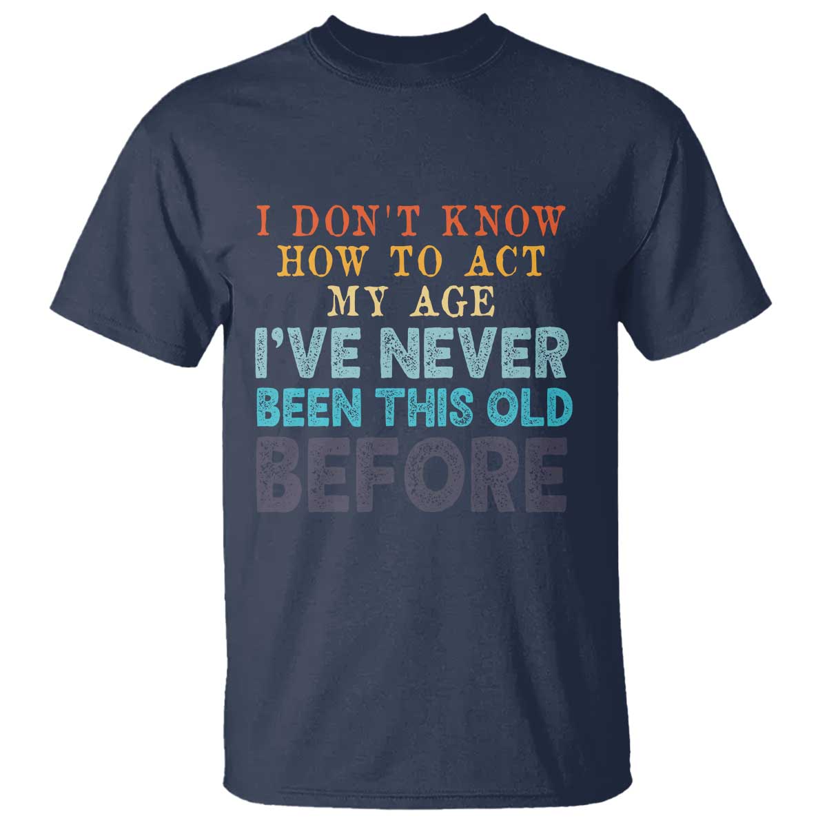 I Dont Know How To Act My Age I've Never Been This Old Before T Shirt Funny Old Birthday TS11 Navy Print Your Wear