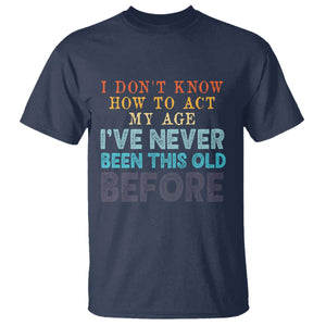 I Dont Know How To Act My Age I've Never Been This Old Before T Shirt Funny Old Birthday TS11 Navy Print Your Wear