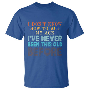 I Dont Know How To Act My Age I've Never Been This Old Before T Shirt Funny Old Birthday TS11 Royal Blue Print Your Wear