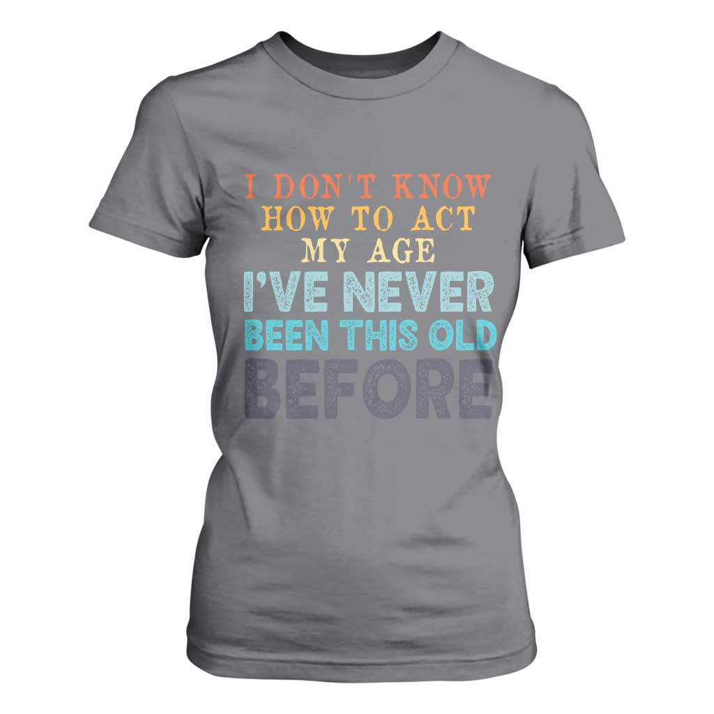 I Dont Know How To Act My Age I've Never Been This Old Before T Shirt For Women Funny Old Birthday TS11 Charcoal Print Your Wear