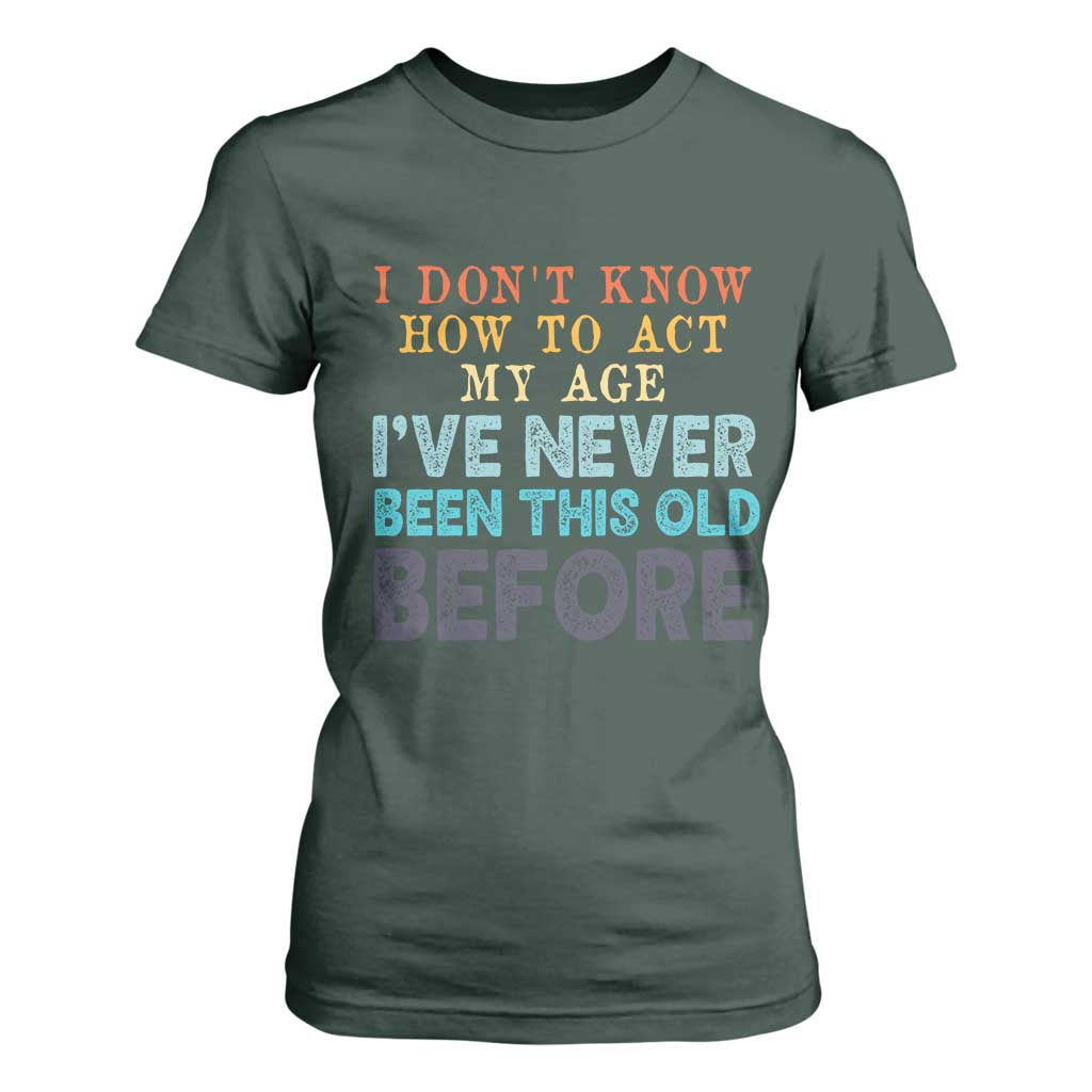 I Dont Know How To Act My Age I've Never Been This Old Before T Shirt For Women Funny Old Birthday TS11 Dark Forest Green Print Your Wear