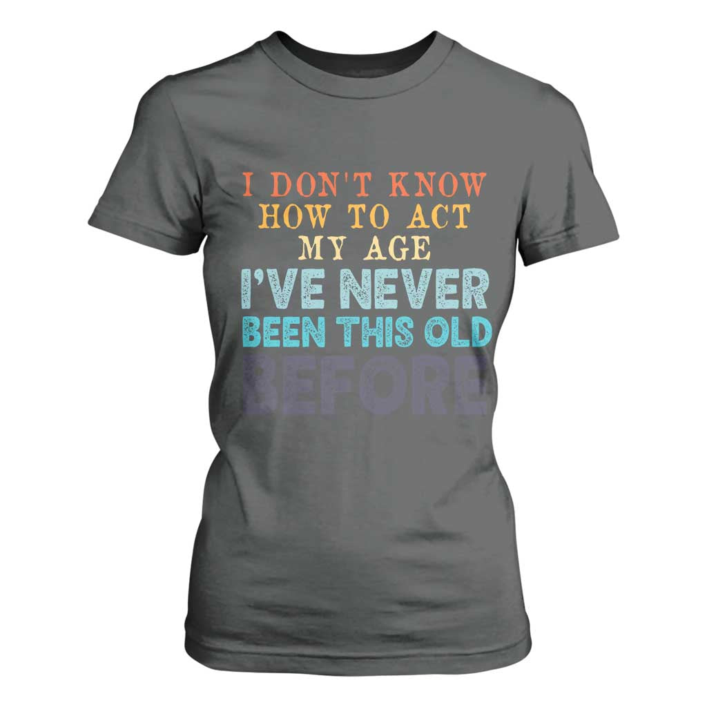 I Dont Know How To Act My Age I've Never Been This Old Before T Shirt For Women Funny Old Birthday TS11 Dark Heather Print Your Wear