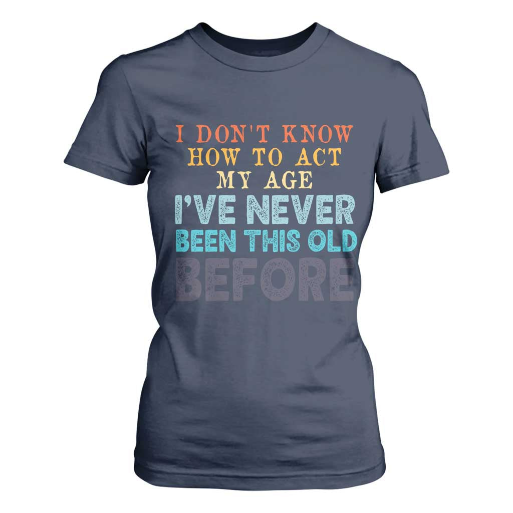 I Dont Know How To Act My Age I've Never Been This Old Before T Shirt For Women Funny Old Birthday TS11 Navy Print Your Wear