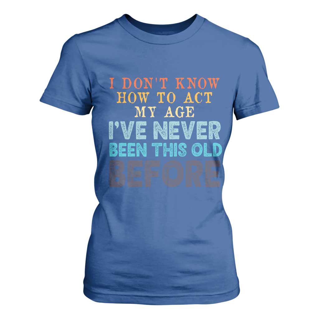 I Dont Know How To Act My Age I've Never Been This Old Before T Shirt For Women Funny Old Birthday TS11 Royal Blue Print Your Wear
