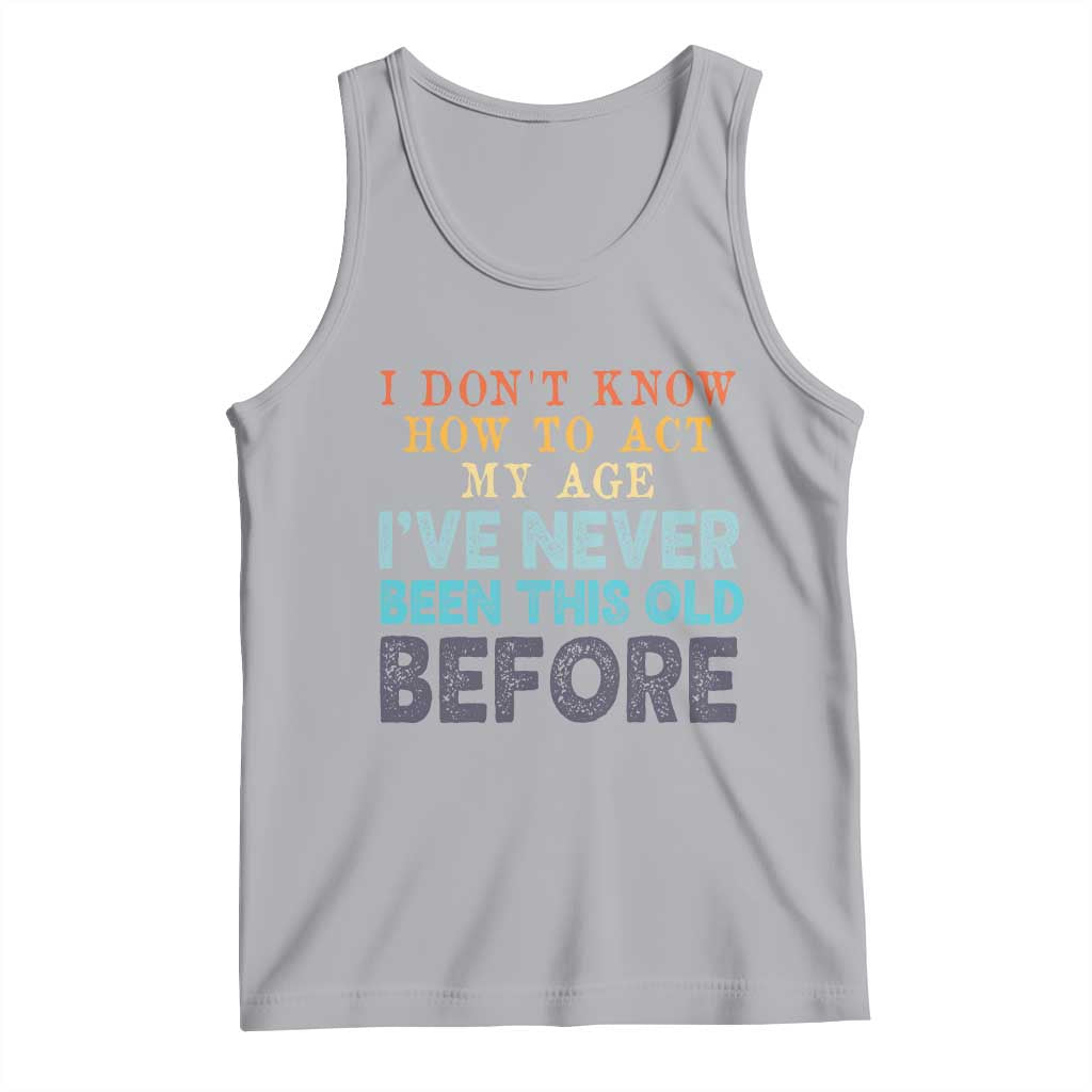 I Dont Know How To Act My Age I've Never Been This Old Before Tank Top Funny Old Birthday TS11 Athletic Heather Print Your Wear