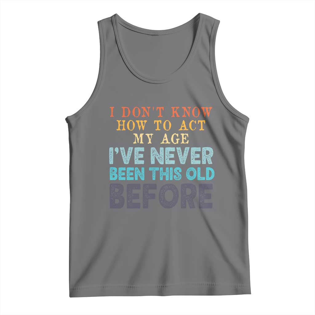 I Dont Know How To Act My Age I've Never Been This Old Before Tank Top Funny Old Birthday TS11 Black Heather Print Your Wear