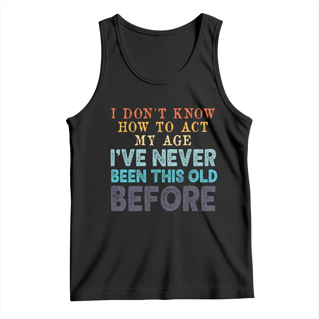 I Dont Know How To Act My Age I've Never Been This Old Before Tank Top Funny Old Birthday TS11 Black Print Your Wear