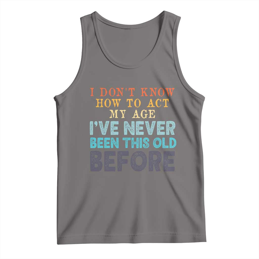I Dont Know How To Act My Age I've Never Been This Old Before Tank Top Funny Old Birthday TS11 Deep Heather Print Your Wear