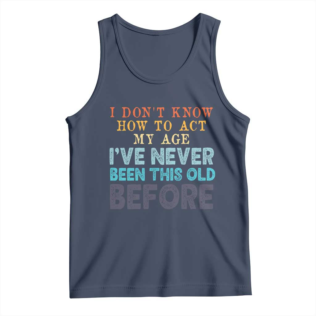 I Dont Know How To Act My Age I've Never Been This Old Before Tank Top Funny Old Birthday TS11 Navy Print Your Wear