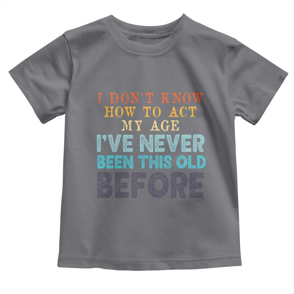 I Dont Know How To Act My Age I've Never Been This Old Before Toddler T Shirt Funny Old Birthday TS11 Charcoal Print Your Wear