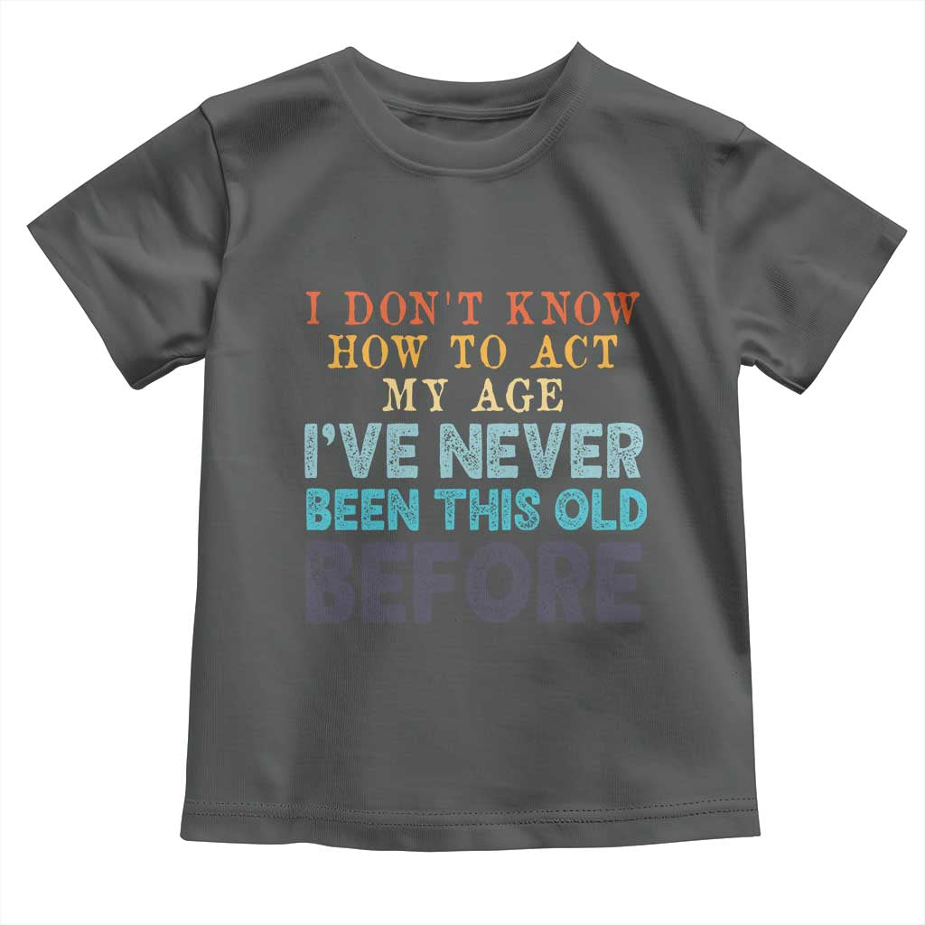 I Dont Know How To Act My Age I've Never Been This Old Before Toddler T Shirt Funny Old Birthday TS11 Dark Heather Print Your Wear