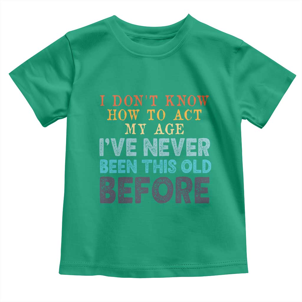 I Dont Know How To Act My Age I've Never Been This Old Before Toddler T Shirt Funny Old Birthday TS11 Irish Green Print Your Wear