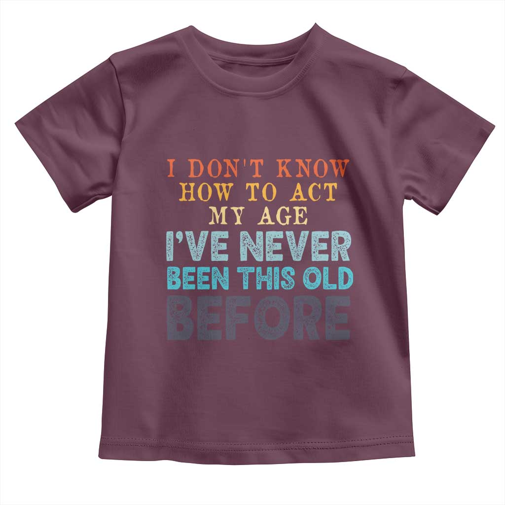 I Dont Know How To Act My Age I've Never Been This Old Before Toddler T Shirt Funny Old Birthday TS11 Maroon Print Your Wear