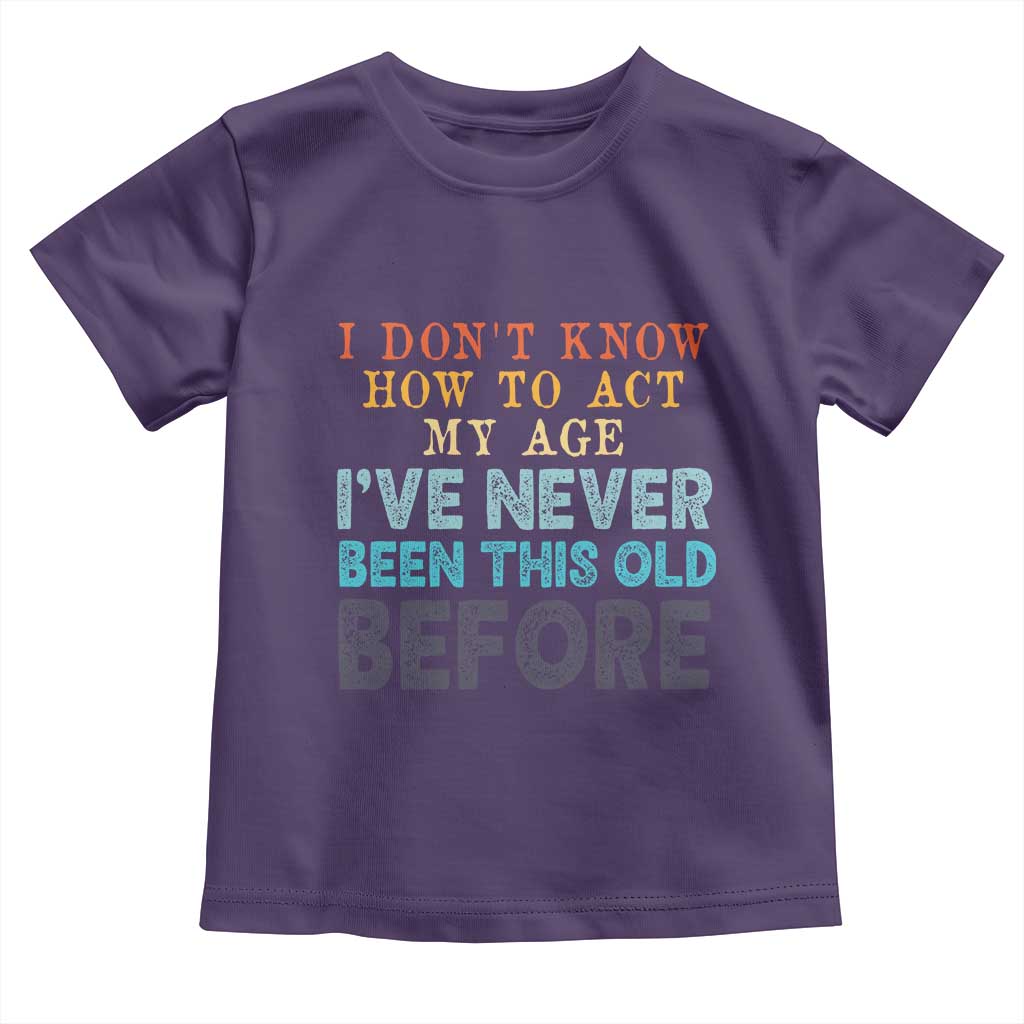 I Dont Know How To Act My Age I've Never Been This Old Before Toddler T Shirt Funny Old Birthday TS11 Purple Print Your Wear