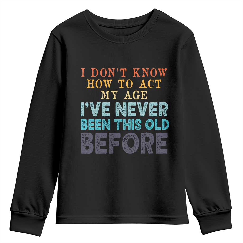 I Dont Know How To Act My Age I've Never Been This Old Before Youth Sweatshirt Funny Old Birthday TS11 Black Print Your Wear