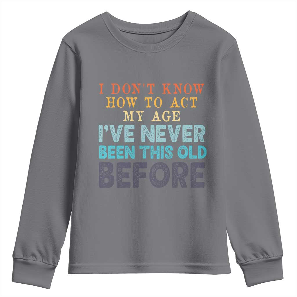 I Dont Know How To Act My Age I've Never Been This Old Before Youth Sweatshirt Funny Old Birthday TS11 Charcoal Print Your Wear
