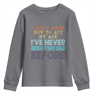 I Dont Know How To Act My Age I've Never Been This Old Before Youth Sweatshirt Funny Old Birthday TS11 Charcoal Print Your Wear