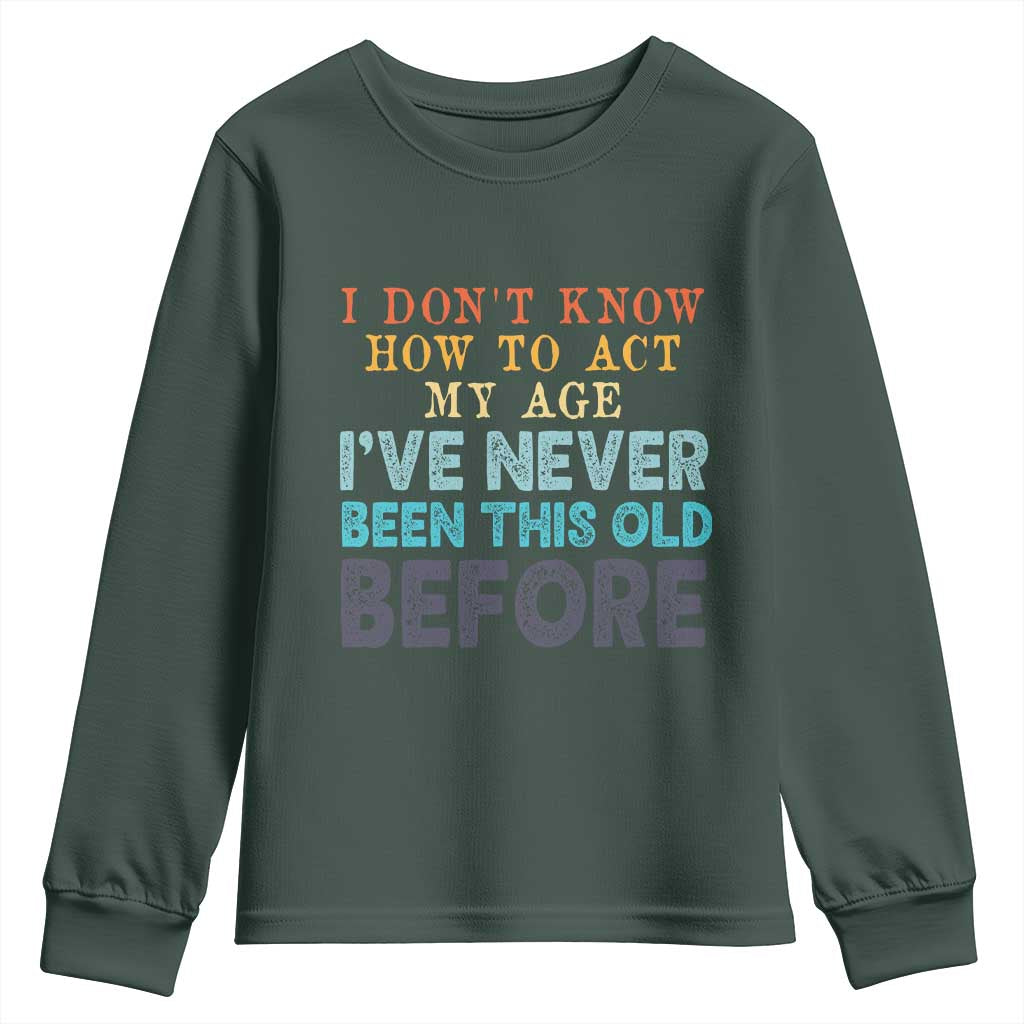 I Dont Know How To Act My Age I've Never Been This Old Before Youth Sweatshirt Funny Old Birthday TS11 Dark Forest Green Print Your Wear