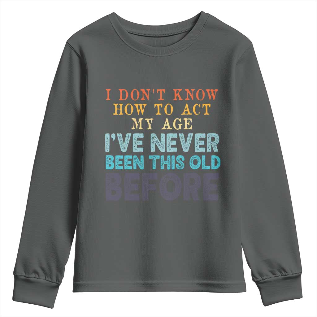 I Dont Know How To Act My Age I've Never Been This Old Before Youth Sweatshirt Funny Old Birthday TS11 Dark Heather Print Your Wear