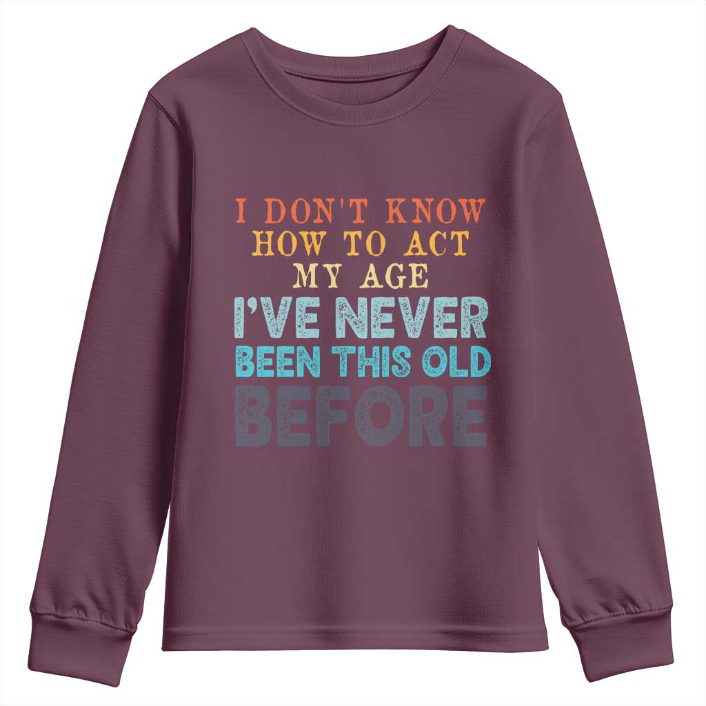I Dont Know How To Act My Age I've Never Been This Old Before Youth Sweatshirt Funny Old Birthday TS11 Maroon Print Your Wear