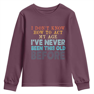 I Dont Know How To Act My Age I've Never Been This Old Before Youth Sweatshirt Funny Old Birthday TS11 Maroon Print Your Wear