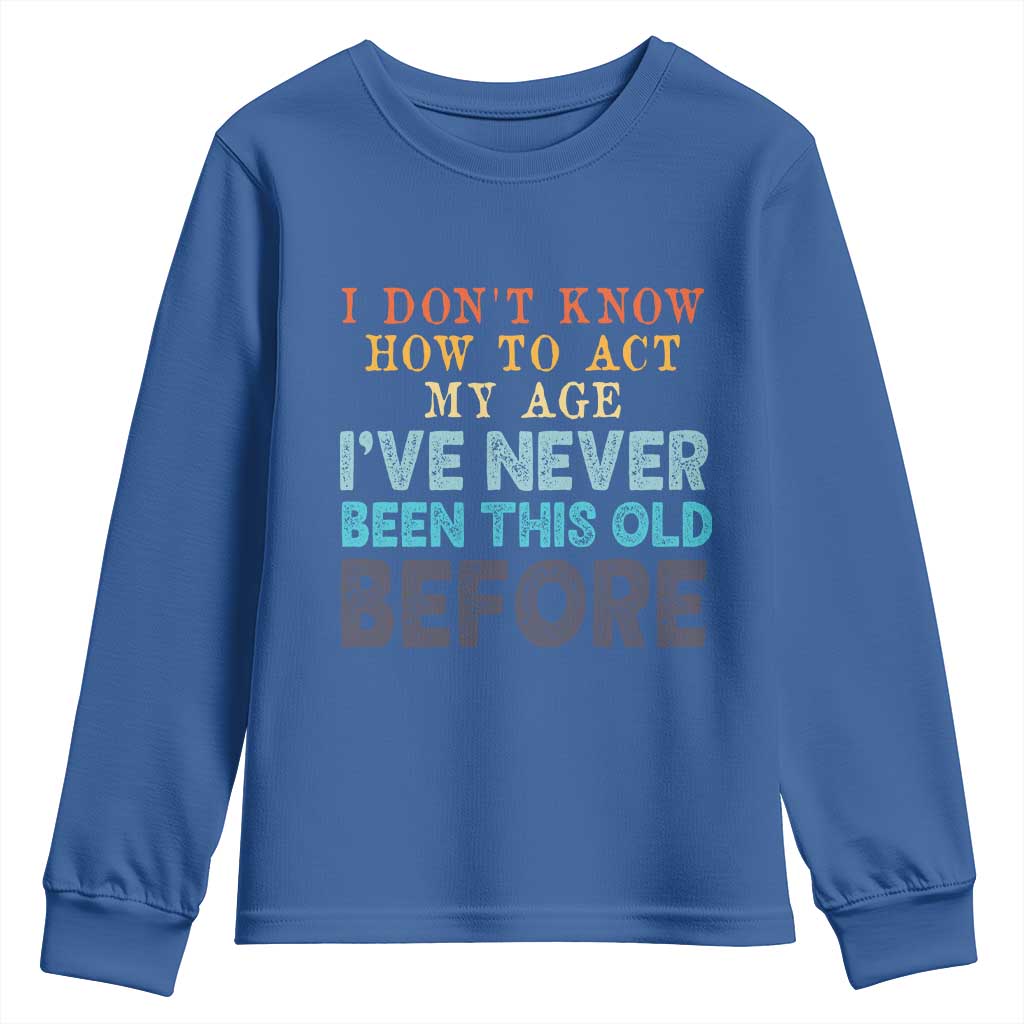 I Dont Know How To Act My Age I've Never Been This Old Before Youth Sweatshirt Funny Old Birthday TS11 Royal Blue Print Your Wear