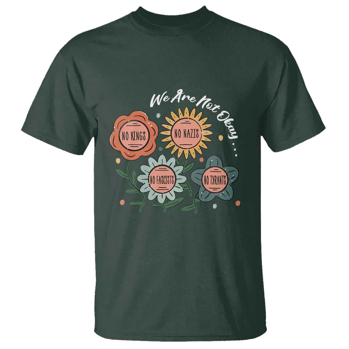 Funny No King No Fascists No Tyrants No Nazis T Shirt We Are Not Okay Vintage Flower TS11 Dark Forest Green Print Your Wear