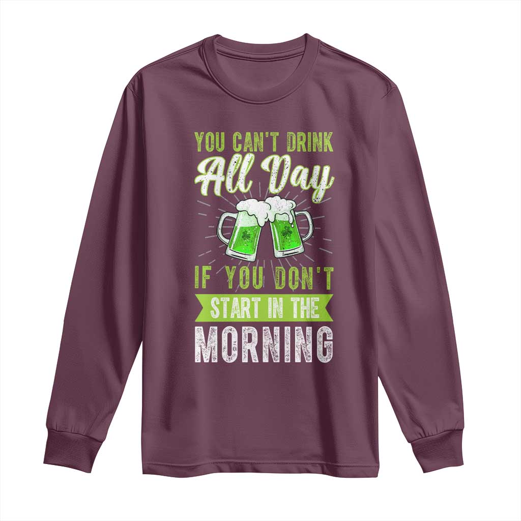 Funny You Can't Drink All Day If You Don't Start In The Morning Long Sleeve Shirt St Patrick's Day Beer TS11 Maroon Print Your Wear