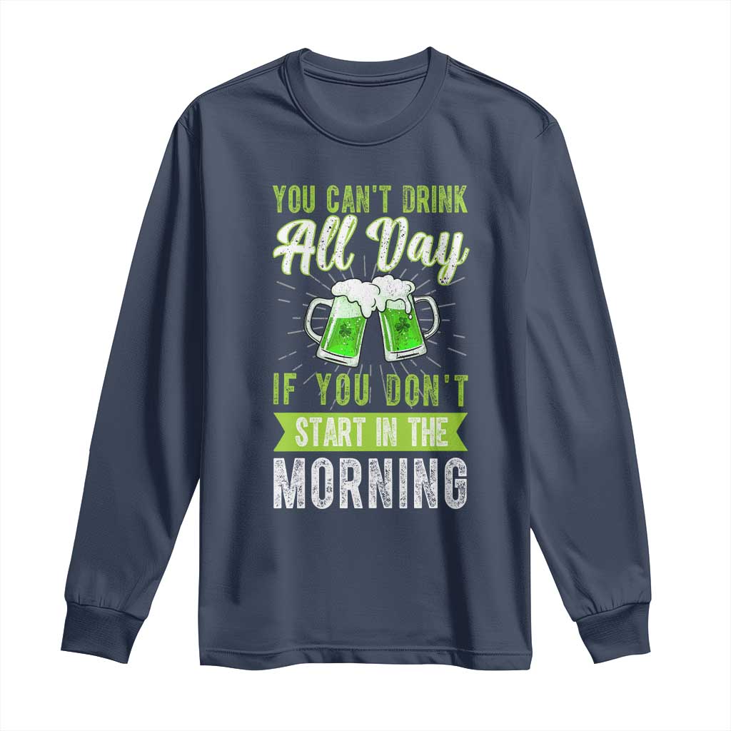 Funny You Can't Drink All Day If You Don't Start In The Morning Long Sleeve Shirt St Patrick's Day Beer TS11 Navy Print Your Wear