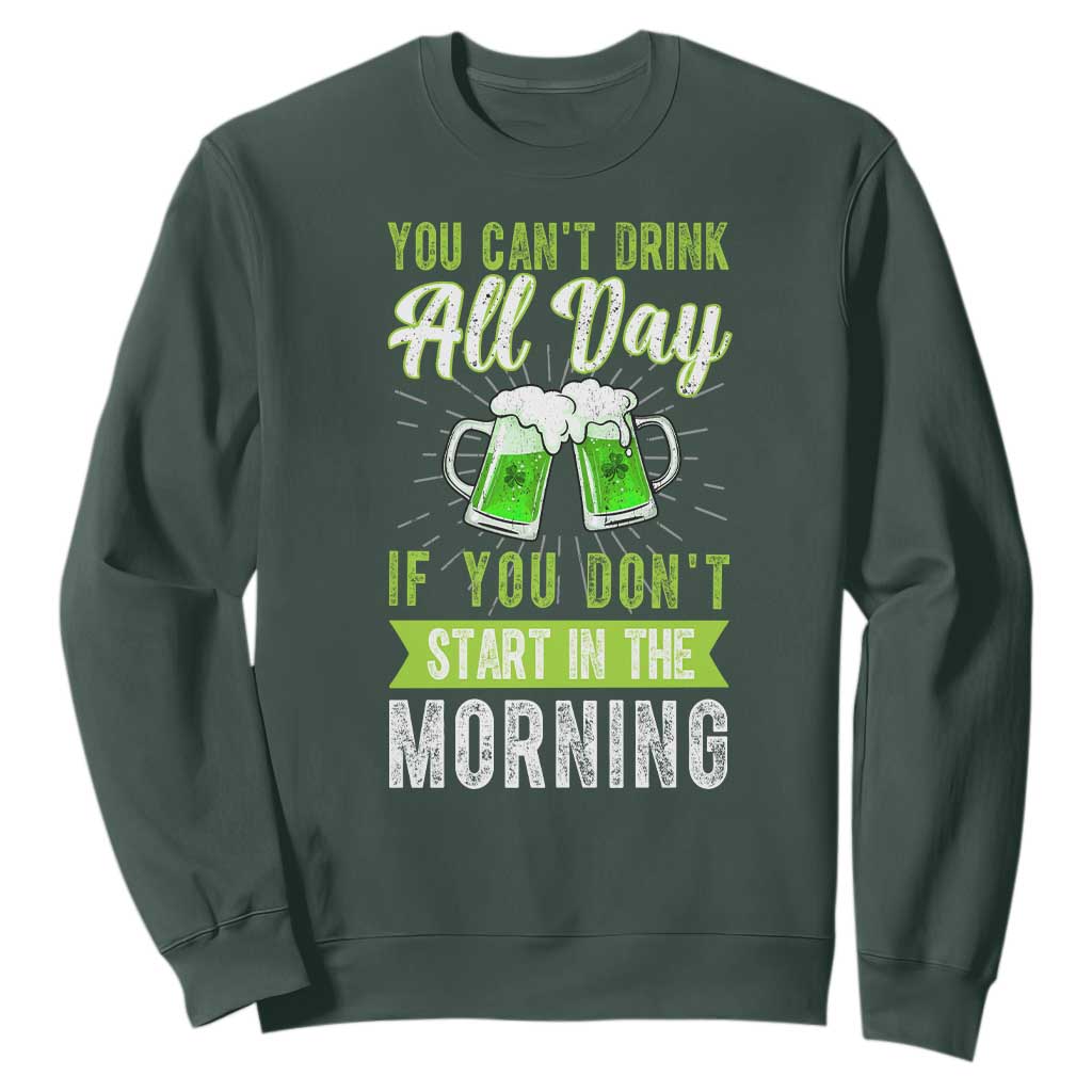 Funny You Can't Drink All Day If You Don't Start In The Morning Sweatshirt St Patrick's Day Beer TS11 Dark Forest Green Print Your Wear