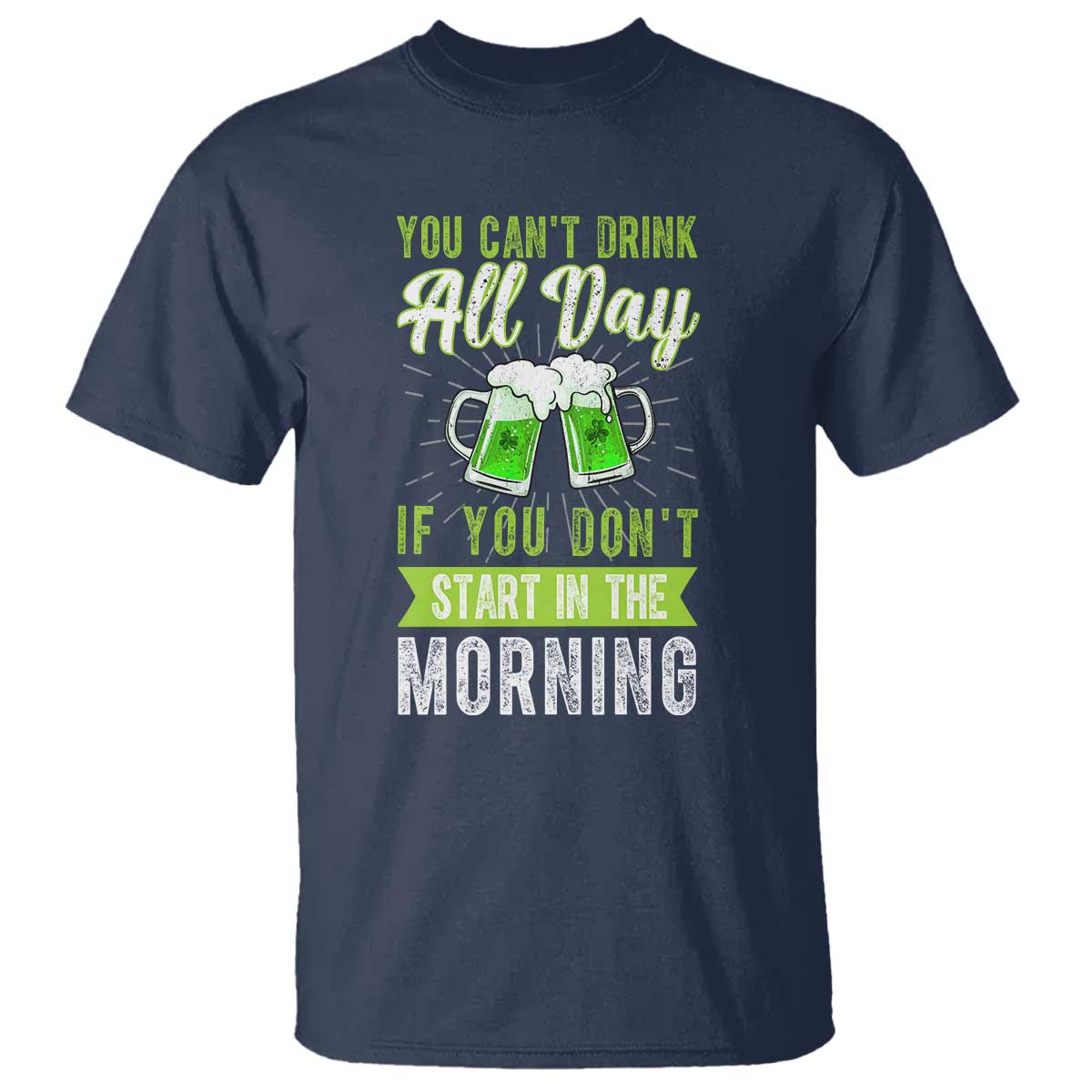 Funny You Can't Drink All Day If You Don't Start In The Morning T Shirt St Patrick's Day Beer TS11 Navy Print Your Wear
