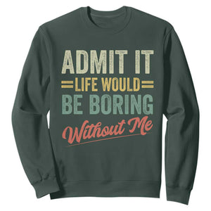 Funny Admit It Life Would Be Boring Without Me Sweatshirt TS11 Dark Forest Green Print Your Wear