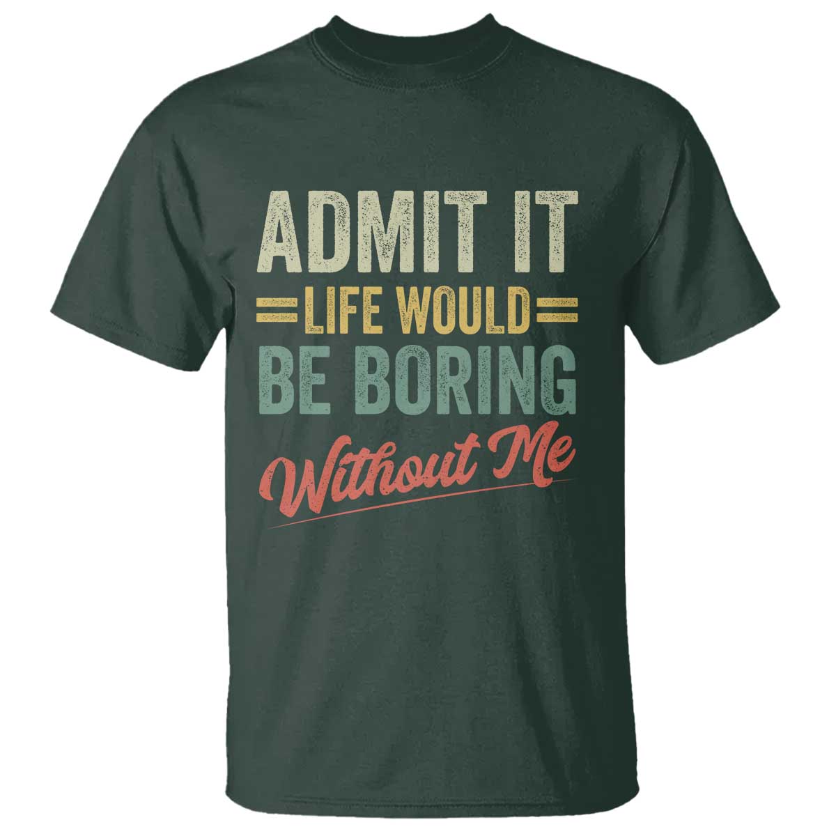 Funny Admit It Life Would Be Boring Without Me T Shirt TS11 Dark Forest Green Print Your Wear
