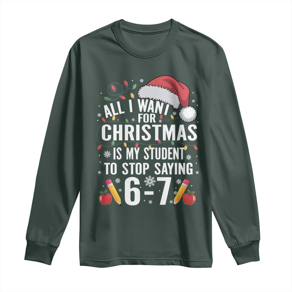 Funny 67 Teacher Christmas Long Sleeve Shirt All I Want For Christmas Is My Student To Stop Saying 67 TS11 Dark Forest Green Print Your Wear