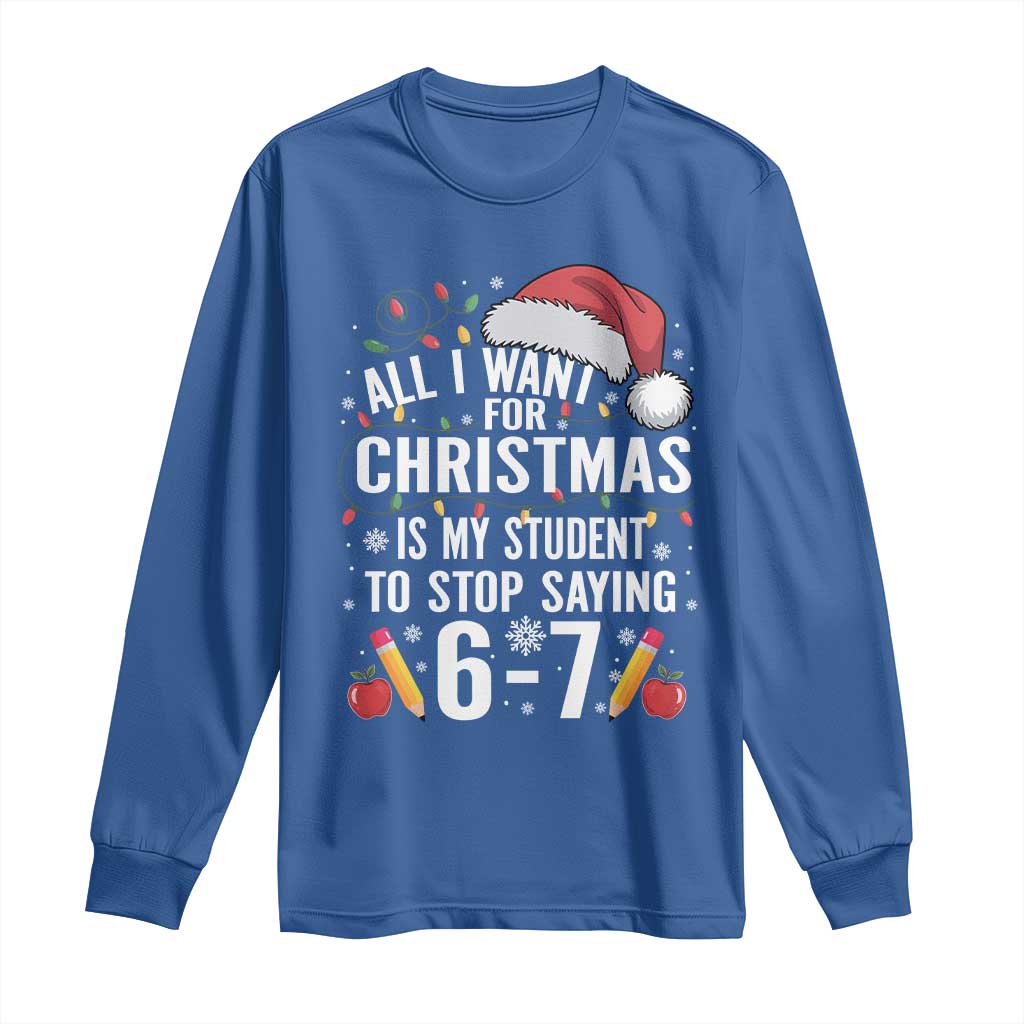 Funny 67 Teacher Christmas Long Sleeve Shirt All I Want For Christmas Is My Student To Stop Saying 67 TS11 Royal Blue Print Your Wear