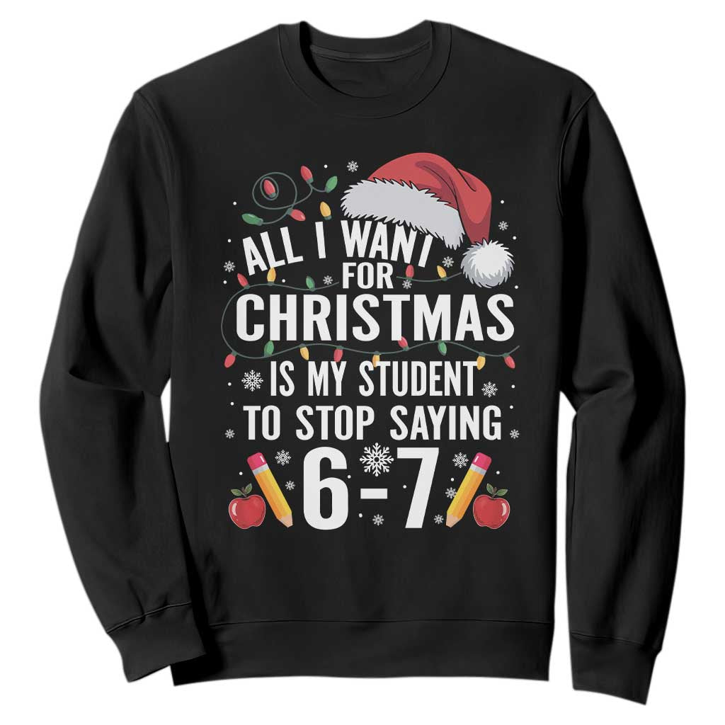 Funny 67 Teacher Christmas Sweatshirt All I Want For Christmas Is My Student To Stop Saying 67 TS11 Black Print Your Wear